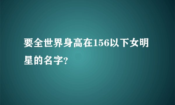 要全世界身高在156以下女明星的名字？