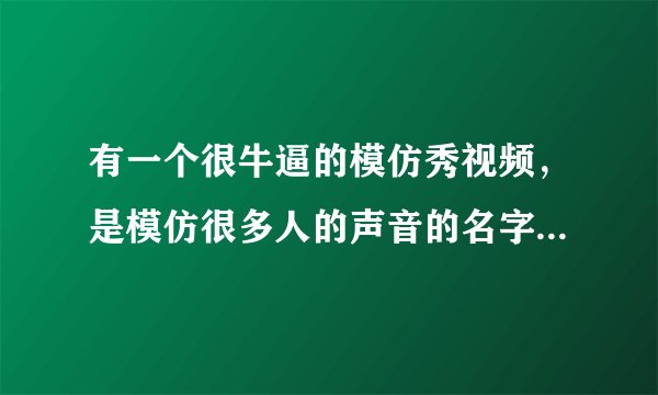 有一个很牛逼的模仿秀视频，是模仿很多人的声音的名字忘记了，知道的告诉下 谢谢