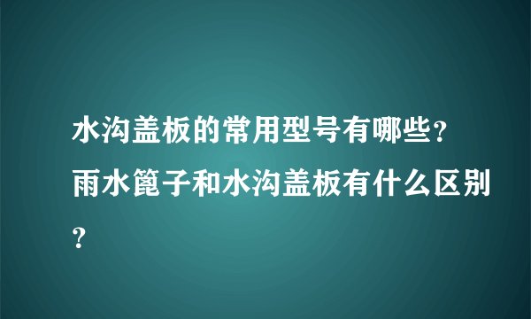 水沟盖板的常用型号有哪些？雨水篦子和水沟盖板有什么区别？