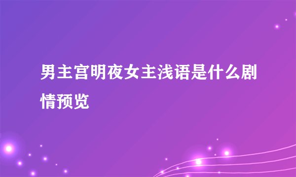男主宫明夜女主浅语是什么剧情预览