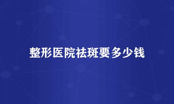 整形医院祛斑要多少钱