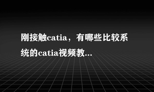 刚接触catia，有哪些比较系统的catia视频教程可以推荐给初学者？