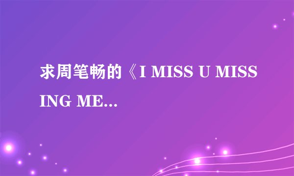 求周笔畅的《I MISS U MISSING ME》的歌词翻译，中英文对照的