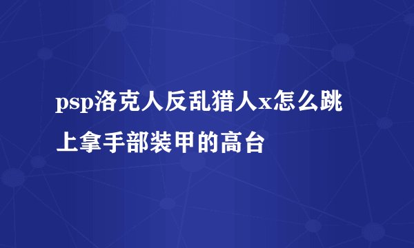 psp洛克人反乱猎人x怎么跳上拿手部装甲的高台