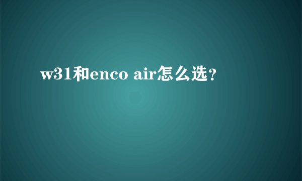 w31和enco air怎么选？