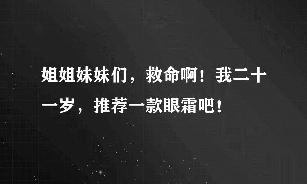 姐姐妹妹们，救命啊！我二十一岁，推荐一款眼霜吧！