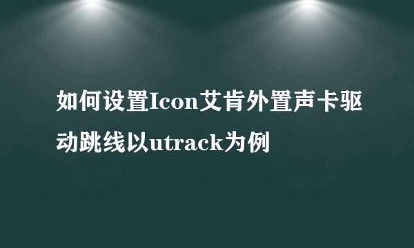 如何设置Icon艾肯外置声卡驱动跳线以utrack为例