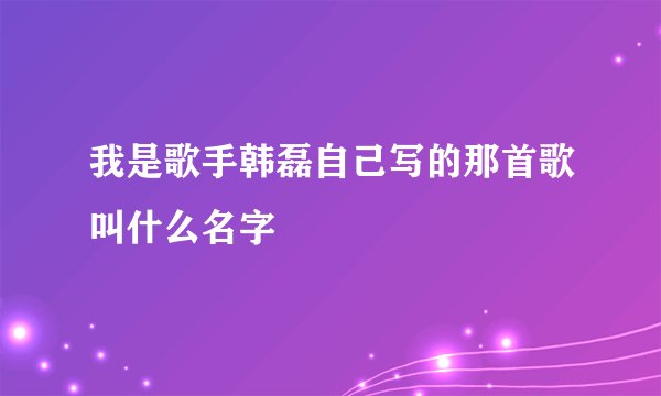 我是歌手韩磊自己写的那首歌叫什么名字