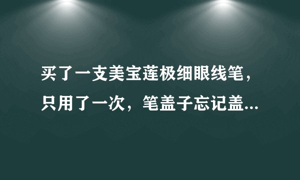 买了一支美宝莲极细眼线笔，只用了一次，笔盖子忘记盖上了，笔头好像干了，画不出来，怎么办
