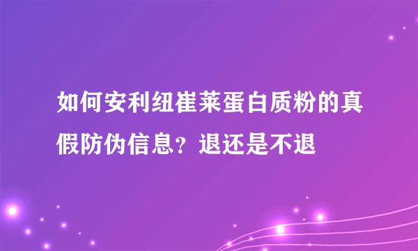 如何安利纽崔莱蛋白质粉的真假防伪信息？退还是不退