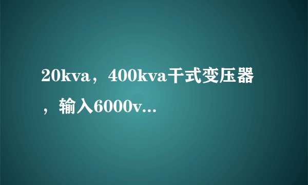 20kva，400kva干式变压器，输入6000v，输出400v现在价格是多少？