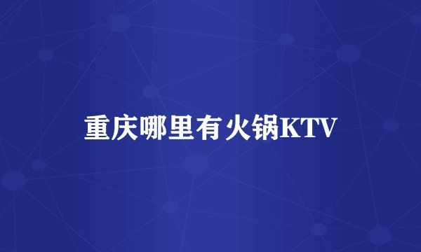 重庆哪里有火锅KTV