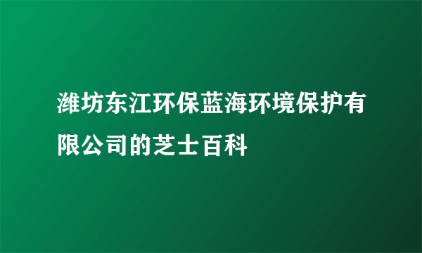 潍坊东江环保蓝海环境保护有限公司的芝士百科