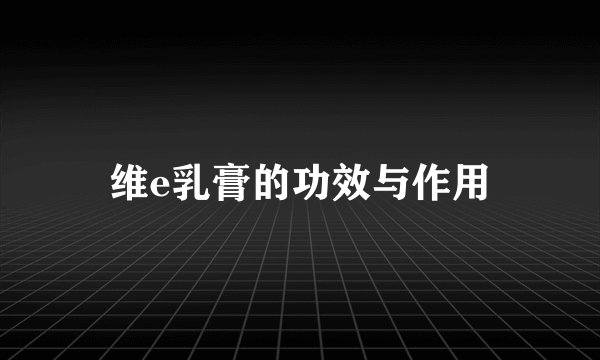 维e乳膏的功效与作用
