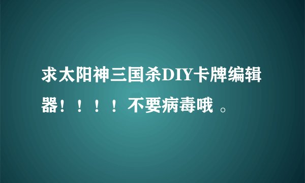 求太阳神三国杀DIY卡牌编辑器！！！！不要病毒哦 。