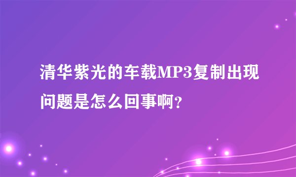 清华紫光的车载MP3复制出现问题是怎么回事啊?