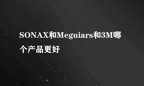 SONAX和Meguiars和3M哪个产品更好