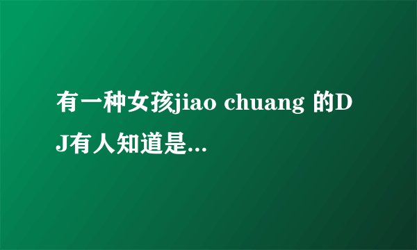 有一种女孩jiao chuang 的DJ有人知道是叫什么么？床