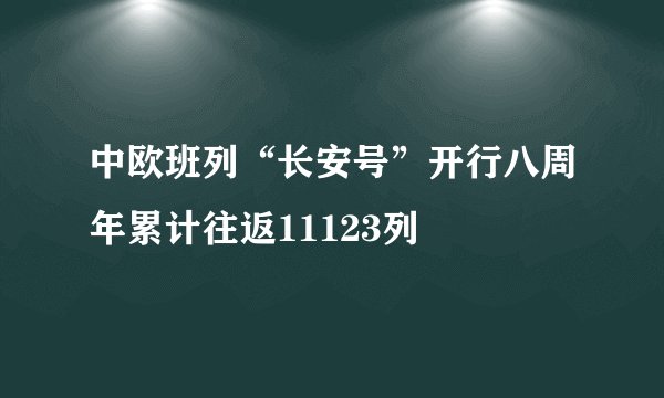 中欧班列“长安号”开行八周年累计往返11123列