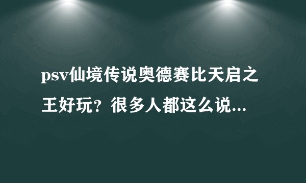 psv仙境传说奥德赛比天启之王好玩？很多人都这么说？我想知道究竟好玩在那里呢？
