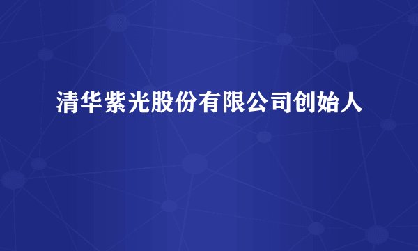 清华紫光股份有限公司创始人