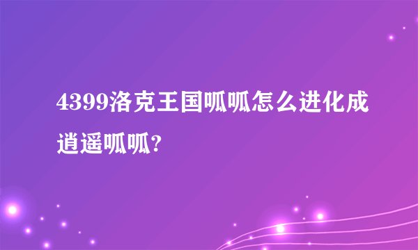 4399洛克王国呱呱怎么进化成逍遥呱呱?