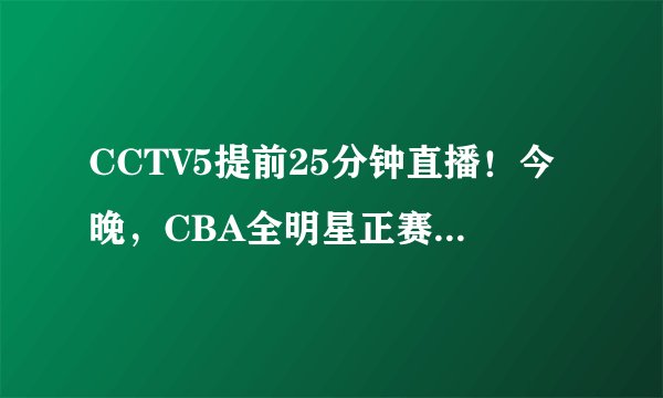 CCTV5提前25分钟直播！今晚，CBA全明星正赛上演，首发辽篮PK广东
