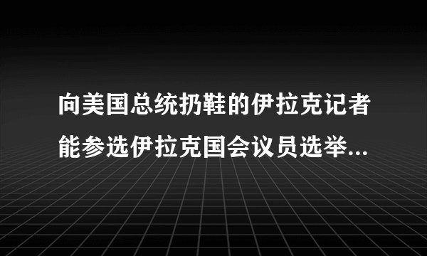 向美国总统扔鞋的伊拉克记者能参选伊拉克国会议员选举说明了什么？