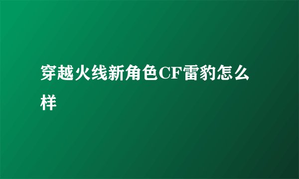 穿越火线新角色CF雷豹怎么样