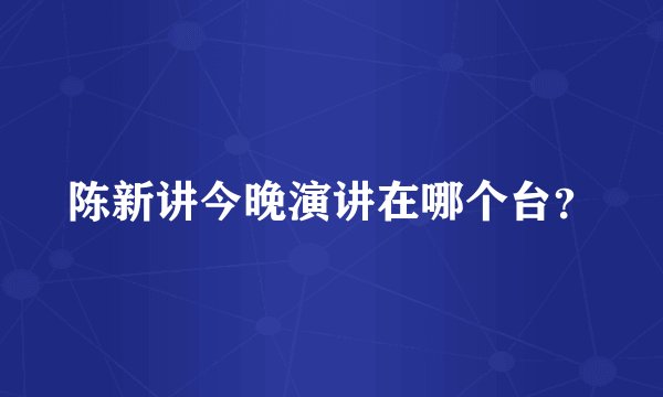 陈新讲今晚演讲在哪个台？