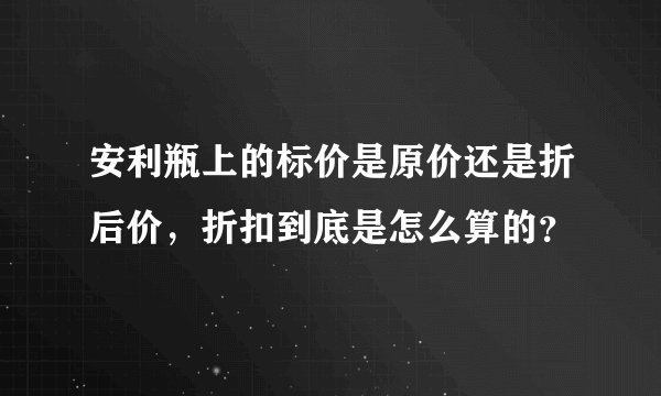 安利瓶上的标价是原价还是折后价，折扣到底是怎么算的？