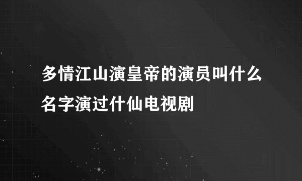 多情江山演皇帝的演员叫什么名字演过什仙电视剧