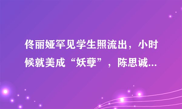 佟丽娅罕见学生照流出，小时候就美成“妖孽”，陈思诚眼光有多毒？