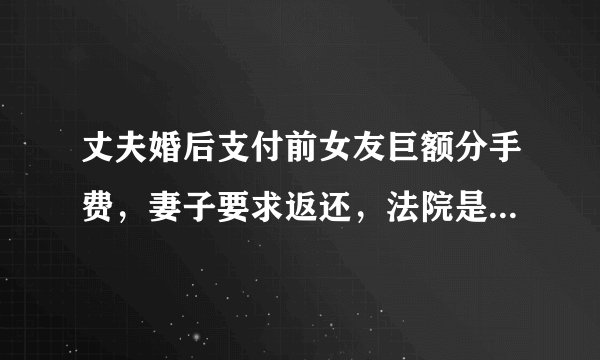 丈夫婚后支付前女友巨额分手费,妻子要求返还,法院是怎么判的?