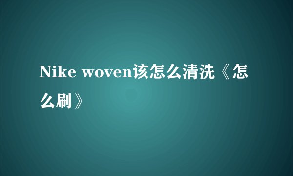 Nike woven该怎么清洗《怎么刷》