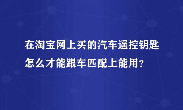 在淘宝网上买的汽车遥控钥匙怎么才能跟车匹配上能用？