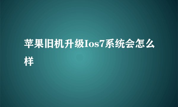 苹果旧机升级Ios7系统会怎么样