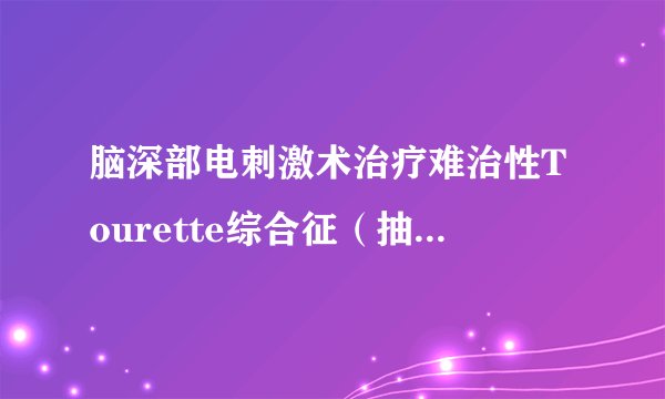 脑深部电刺激术治疗难治性Tourette综合征(抽动秽语综合征)的临床疗效观察