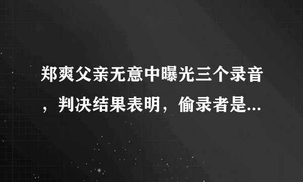郑爽父亲无意中曝光三个录音，判决结果表明，偷录者是张恒父母