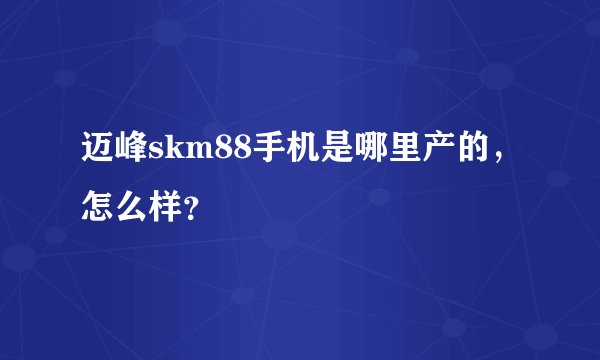 迈峰skm88手机是哪里产的，怎么样？