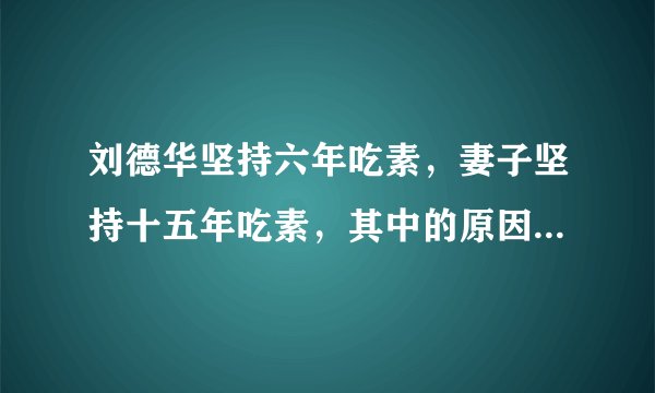 刘德华坚持六年吃素,妻子坚持十五年吃素,其中的原因是什么?