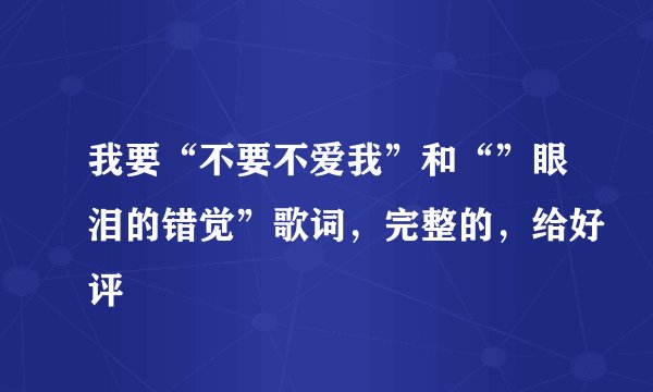 我要“不要不爱我”和“”眼泪的错觉”歌词，完整的，给好评