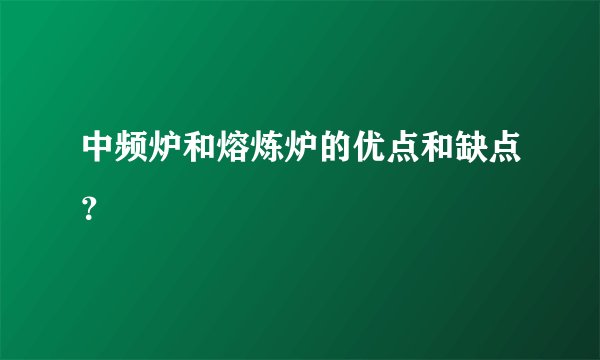 中频炉和熔炼炉的优点和缺点？
