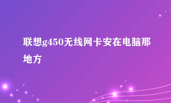 联想g450无线网卡安在电脑那地方