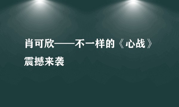 肖可欣——不一样的《心战》震撼来袭