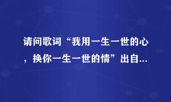 请问歌词“我用一生一世的心,换你一生一世的情”出自哪首歌?