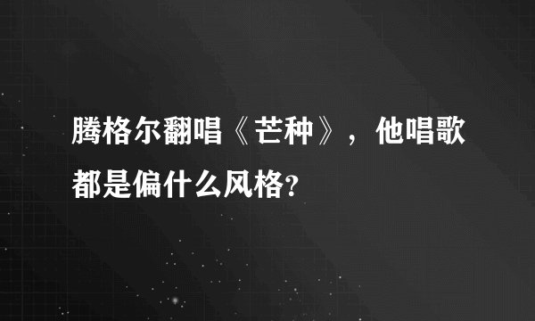 腾格尔翻唱《芒种》，他唱歌都是偏什么风格？