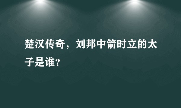 楚汉传奇，刘邦中箭时立的太子是谁？
