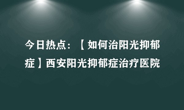 今日热点：【如何治阳光抑郁症】西安阳光抑郁症治疗医院