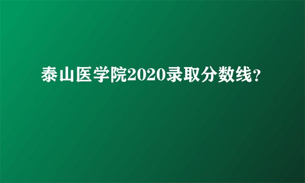 泰山医学院2020录取分数线？
